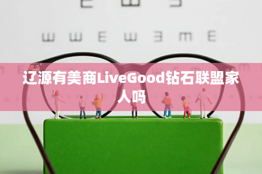 辽源有美商LiveGood钻石联盟家人吗