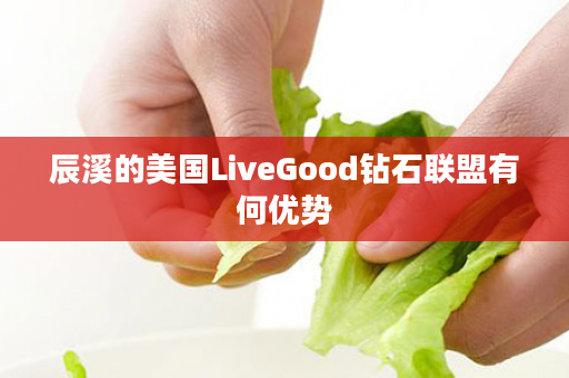 辰溪的美国LiveGood钻石联盟有何优势