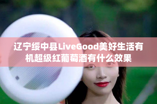 辽宁绥中县LiveGood美好生活有机超级红葡萄酒有什么效果