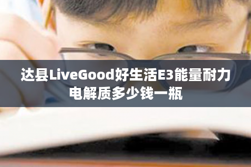 达县LiveGood好生活E3能量耐力电解质多少钱一瓶