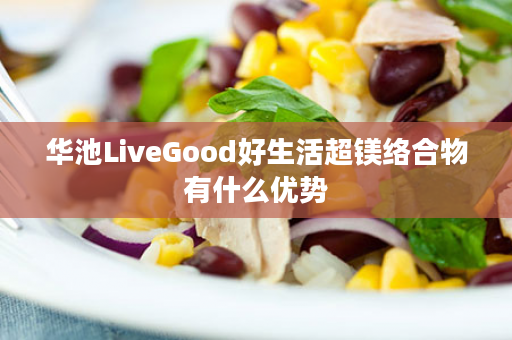 华池LiveGood好生活超镁络合物有什么优势