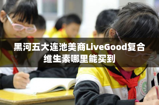 黑河五大连池美商LiveGood复合维生素哪里能买到