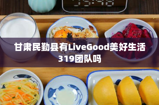 甘肃民勤县有LiveGood美好生活319团队吗