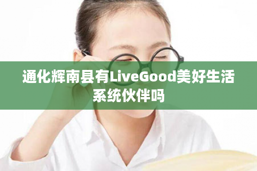 通化辉南县有LiveGood美好生活系统伙伴吗