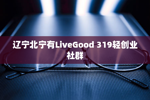 辽宁北宁有LiveGood 319轻创业社群