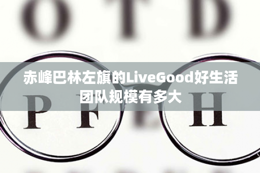 赤峰巴林左旗的LiveGood好生活团队规模有多大