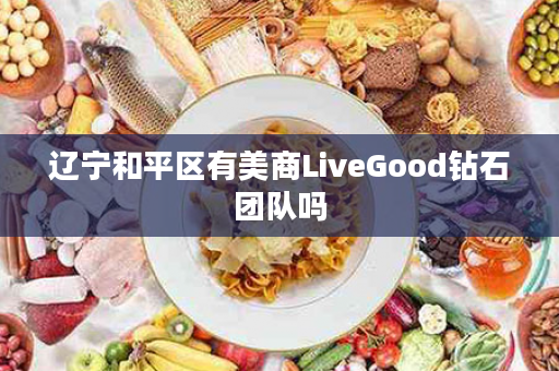 辽宁和平区有美商LiveGood钻石团队吗