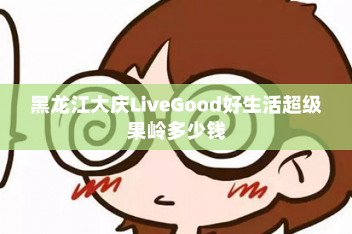 黑龙江大庆LiveGood好生活超级果岭多少钱