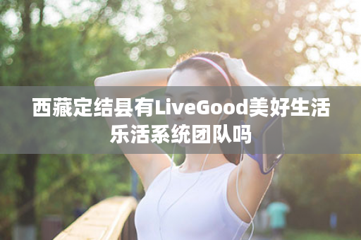 西藏定结县有LiveGood美好生活乐活系统团队吗