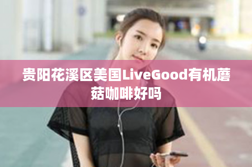 贵阳花溪区美国LiveGood有机蘑菇咖啡好吗