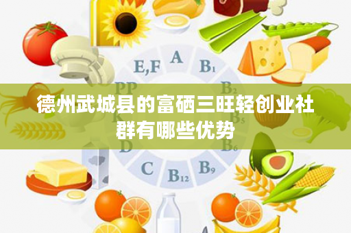 德州武城县的富硒三旺轻创业社群有哪些优势