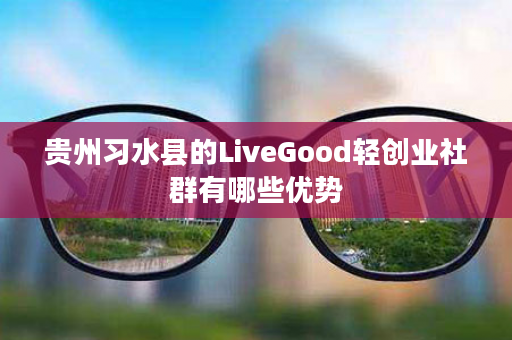 贵州习水县的LiveGood轻创业社群有哪些优势