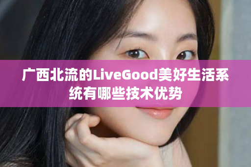 广西北流的LiveGood美好生活系统有哪些技术优势