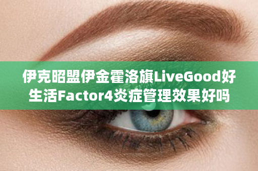 伊克昭盟伊金霍洛旗LiveGood好生活Factor4炎症管理效果好吗