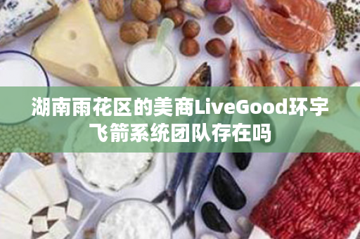 湖南雨花区的美商LiveGood环宇飞箭系统团队存在吗