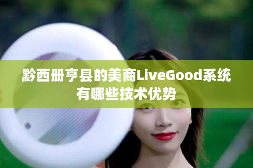 黔西册亨县的美商LiveGood系统有哪些技术优势