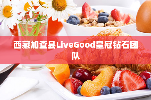 西藏加查县LiveGood皇冠钻石团队