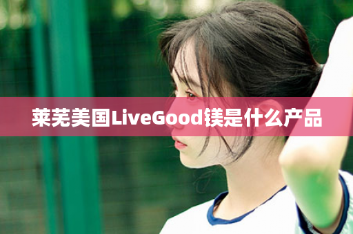 莱芜美国LiveGood镁是什么产品