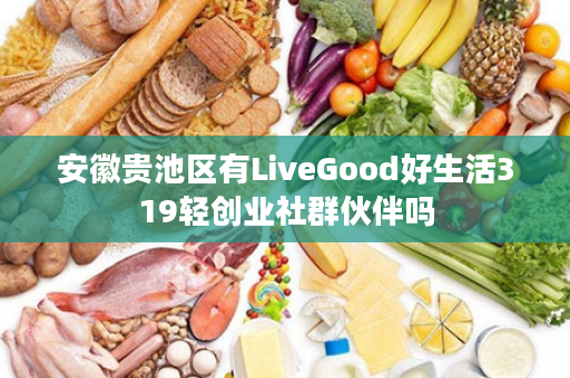 安徽贵池区有LiveGood好生活319轻创业社群伙伴吗