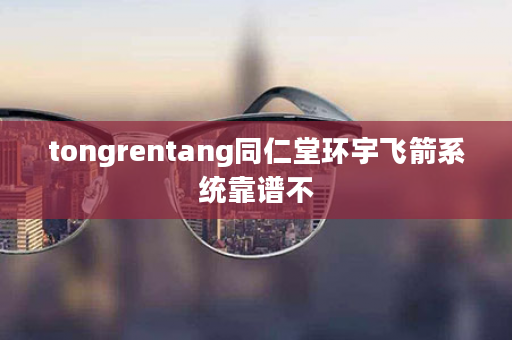 tongrentang同仁堂环宇飞箭系统靠谱不