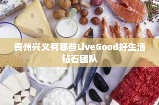 贵州兴义有哪些LiveGood好生活钻石团队