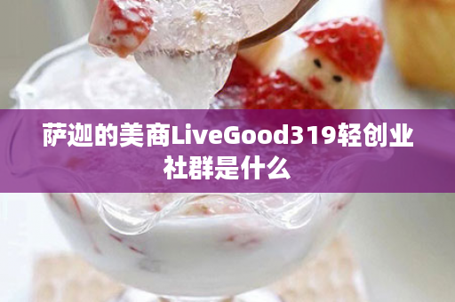 萨迦的美商LiveGood319轻创业社群是什么