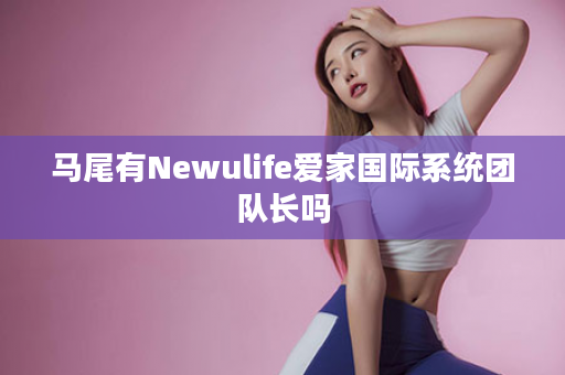 马尾有Newulife爱家国际系统团队长吗