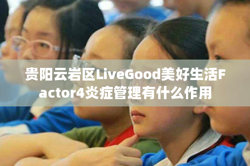 贵阳云岩区LiveGood美好生活Factor4炎症管理有什么作用