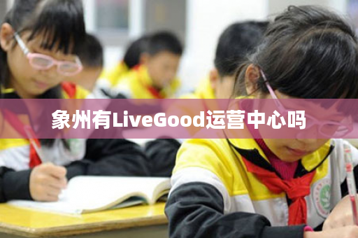 象州有LiveGood运营中心吗