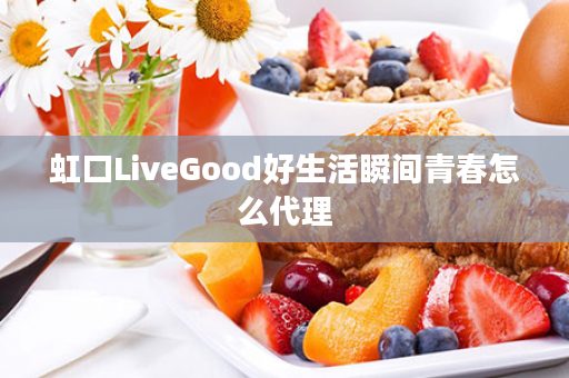 虹口LiveGood好生活瞬间青春怎么代理