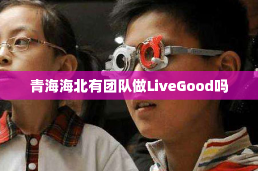 青海海北有团队做LiveGood吗