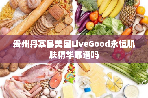 贵州丹寨县美国LiveGood永恒肌肤精华靠谱吗