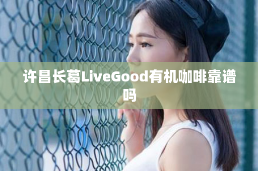 许昌长葛LiveGood有机咖啡靠谱吗