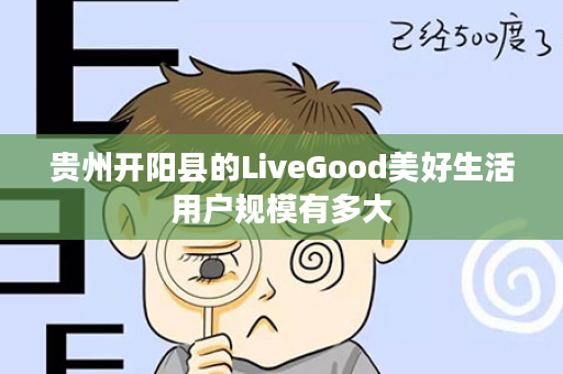 贵州开阳县的LiveGood美好生活用户规模有多大