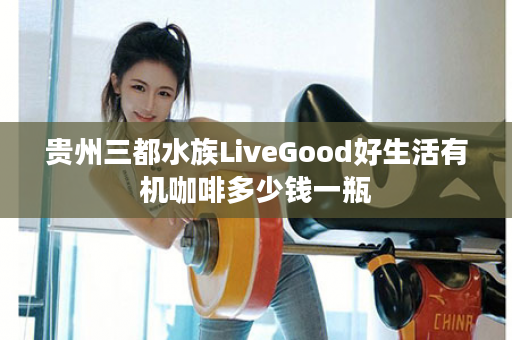 贵州三都水族LiveGood好生活有机咖啡多少钱一瓶