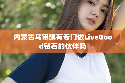 内蒙古乌审旗有专门做LiveGood钻石的伙伴吗