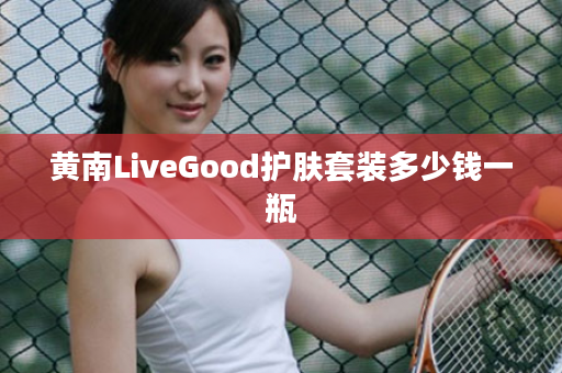 黄南LiveGood护肤套装多少钱一瓶