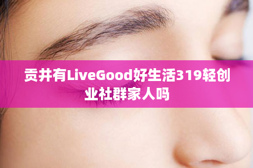 贡井有LiveGood好生活319轻创业社群家人吗