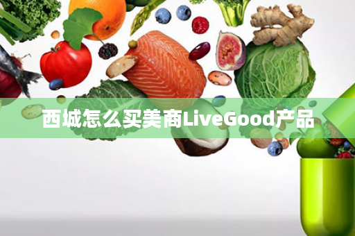 西城怎么买美商LiveGood产品