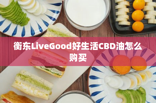 衡东LiveGood好生活CBD油怎么购买