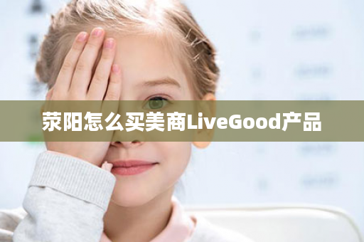 荥阳怎么买美商LiveGood产品