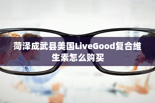 菏泽成武县美国LiveGood复合维生素怎么购买