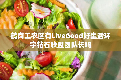 鹤岗工农区有LiveGood好生活环宇钻石联盟团队长吗