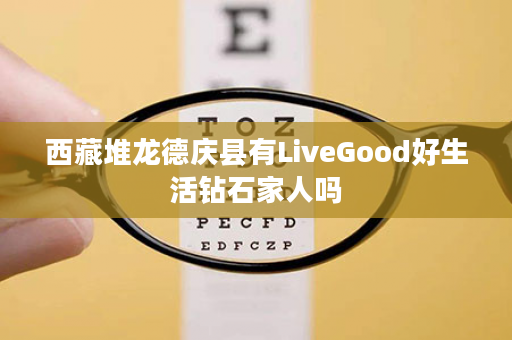 西藏堆龙德庆县有LiveGood好生活钻石家人吗