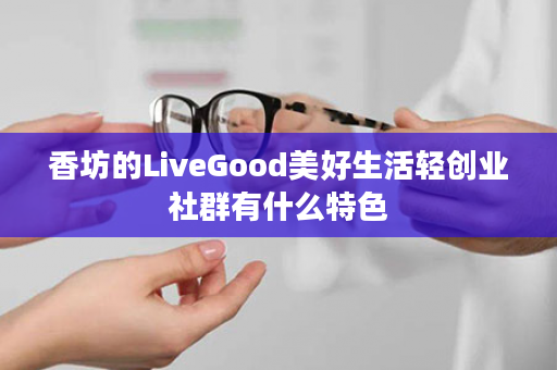 香坊的LiveGood美好生活轻创业社群有什么特色