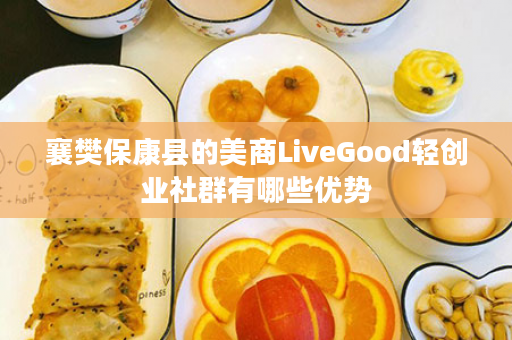 襄樊保康县的美商LiveGood轻创业社群有哪些优势