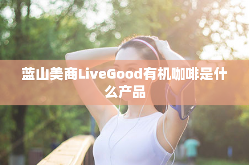 蓝山美商LiveGood有机咖啡是什么产品