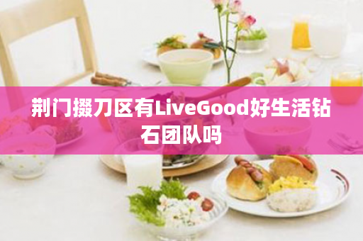 荆门掇刀区有LiveGood好生活钻石团队吗