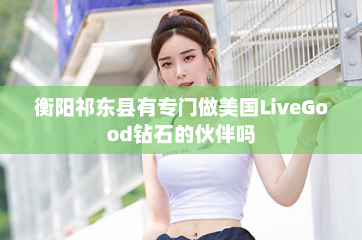 衡阳祁东县有专门做美国LiveGood钻石的伙伴吗