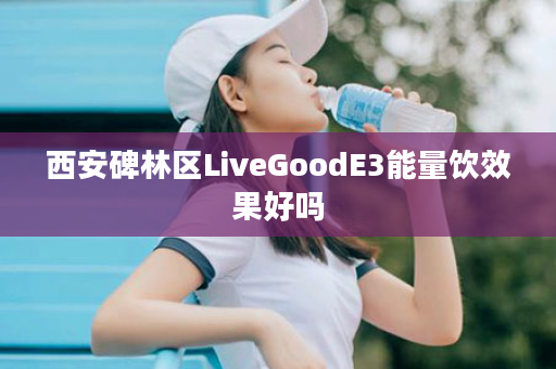 西安碑林区LiveGoodE3能量饮效果好吗